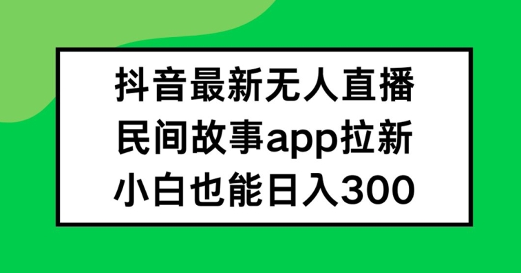 抖音无人直播,民间故事APP拉新,小白也能日入300+【揭秘】-康仁安网创