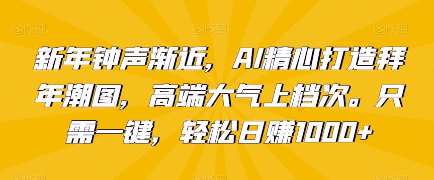 新年钟声渐近，AI精心打造拜年潮图，高端大气上档次。只需一键，轻松日赚1000+【揭秘】-康仁安网创