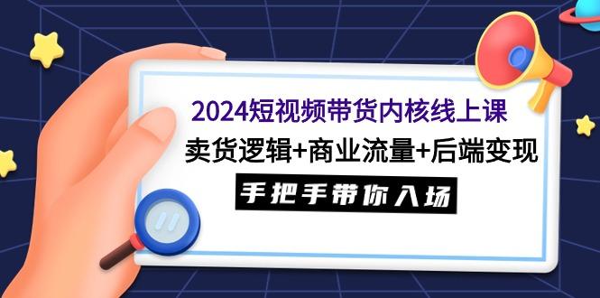 (9471期)2024短视频带货内核线上课：卖货逻辑+商业流量+后端变现，手把手带你入场-康仁安网创