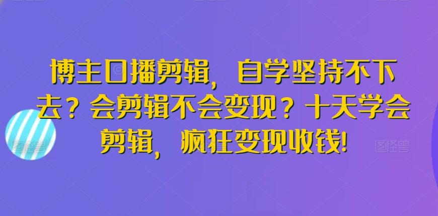 博主口播剪辑,自学坚持不下去?会剪辑不会变现?十天学会剪辑,疯狂变现收钱!-康仁安网创