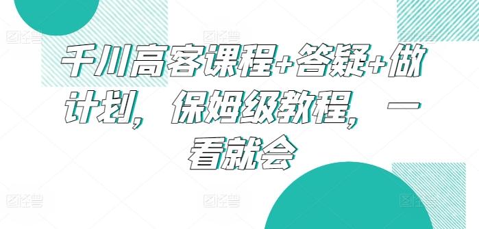 千川高客课程+答疑+做计划,保姆级教程,一看就会-康仁安网创