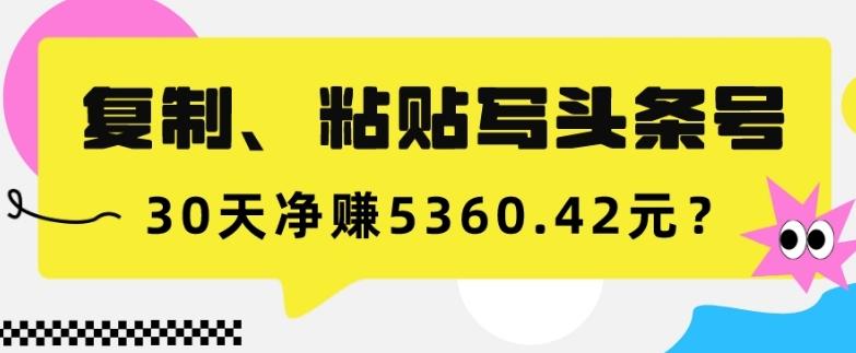 复制、粘贴写头条号,10分钟1篇,30天净赚5360.42元?-康仁安网创