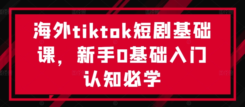 海外tiktok短剧基础课,新手0基础入门认知必学-康仁安网创