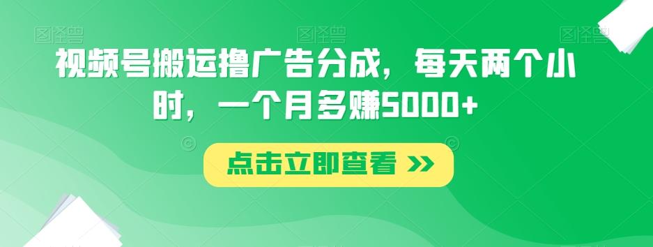 视频号搬运撸广告分成,每天两个小时,一个月多赚5000+-康仁安网创