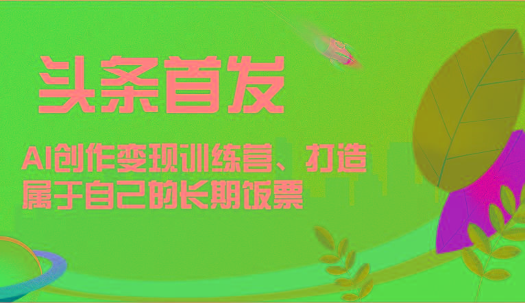 头条首发 AI创作变现训练营,打造属于自己的长期饭票-康仁安网创