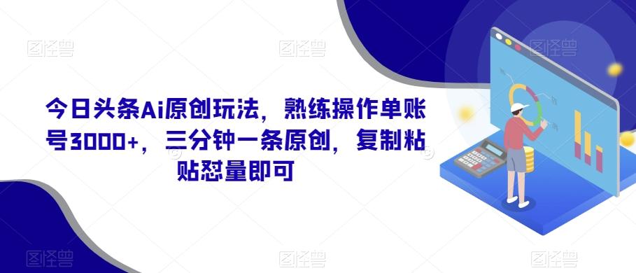 今日头条Ai原创玩法,熟练操作单账号3000+,三分钟一条原创,复制粘贴怼量即可-康仁安网创