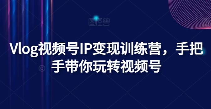 Vlog视频号IP变现训练营，手把手带你玩转视频号-康仁安网创