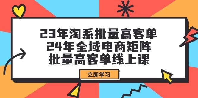 (9636期)23年淘系批量高客单+24年全域电商矩阵,批量高客单线上课(109节课)-康仁安网创
