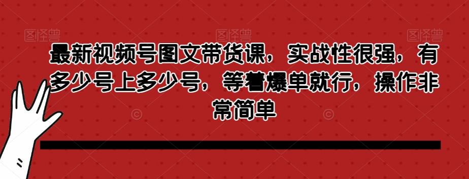最新视频号图文带货课,实战性很强,有多少号上多少号,等着爆单就行,操作非常简单-康仁安网创