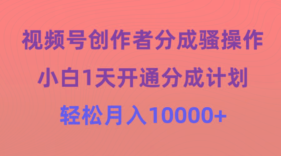 (9656期)视频号创作者分成骚操作，小白1天开通分成计划，轻松月入10000+-康仁安网创