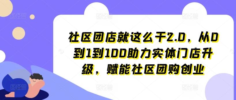 社区团店就这么干2.0，从0到1到100助力实体门店升级，赋能社区团购创业-康仁安网创
