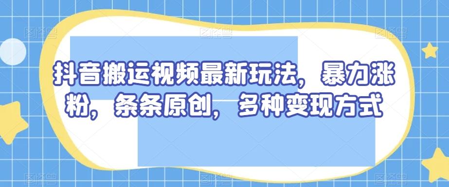 抖音搬运视频最新玩法，暴力涨粉，条条原创，多种变现方式【揭秘】-康仁安网创