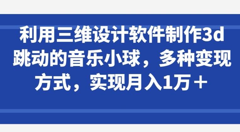 利用三维设计软件制作3d跳动的音乐小球，多种变现方式，实现月入1万+【揭秘】-康仁安网创