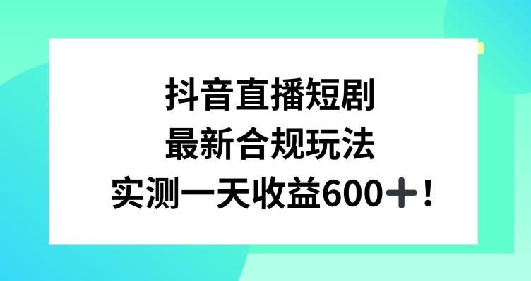 抖音直播短剧最新合规玩法，实测一天变现600+，教程+素材全解析【揭秘】-康仁安网创