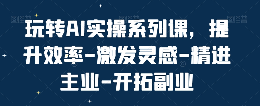 玩转AI实操系列课，提升效率-激发灵感-精进主业-开拓副业-康仁安网创