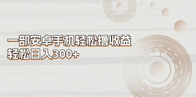 一部安卓手机轻松撸收益,轻松日入300+-康仁安网创