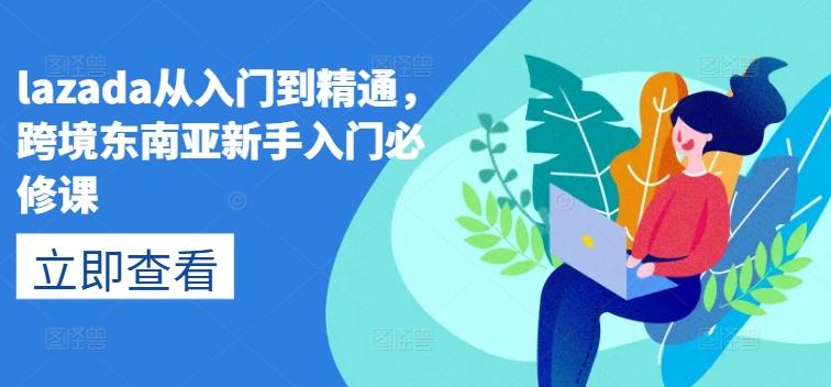 lazada从入门到精通,跨境东南亚新手入门必修课-康仁安网创