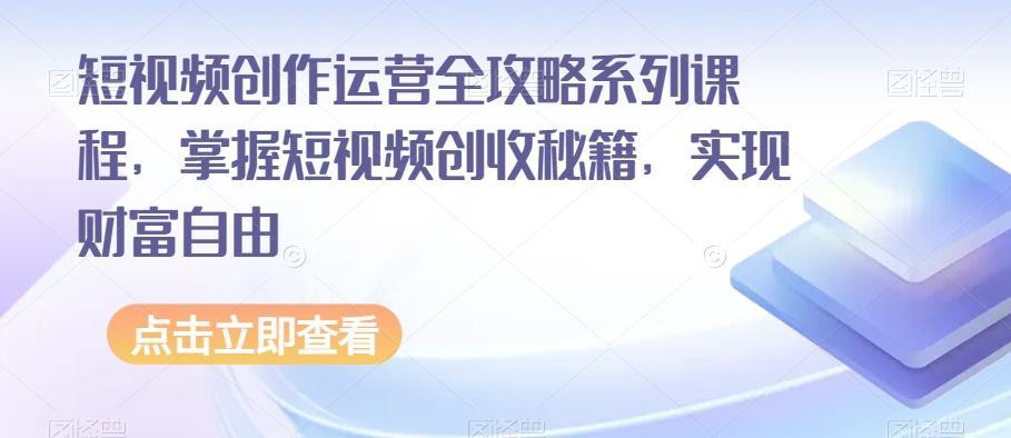 短视频创作运营全攻略系列课程,掌握短视频创收秘籍,实现财富自由-康仁安网创