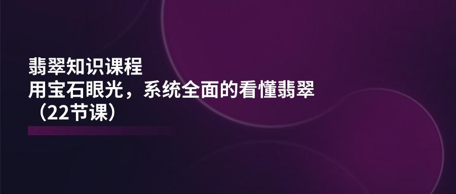 翡翠知识课程，用宝石眼光，系统全面的看懂翡翠(22节课-康仁安网创