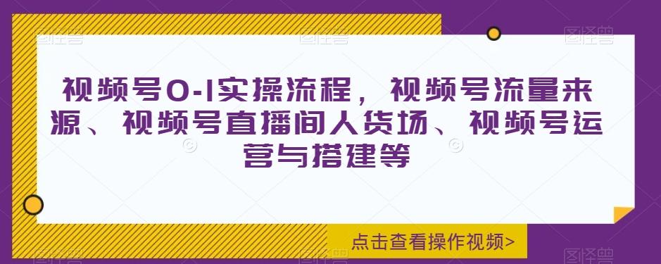 视频号0-1实操流程,视频号流量来源、视频号直播间人货场、视频号运营与搭建等-康仁安网创