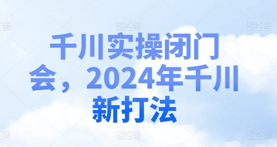 千川实操闭门会,2024年千川新打法-康仁安网创