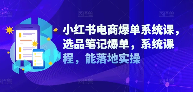 小红书电商爆单系统课,选品笔记爆单,系统课程,能落地实操-康仁安网创