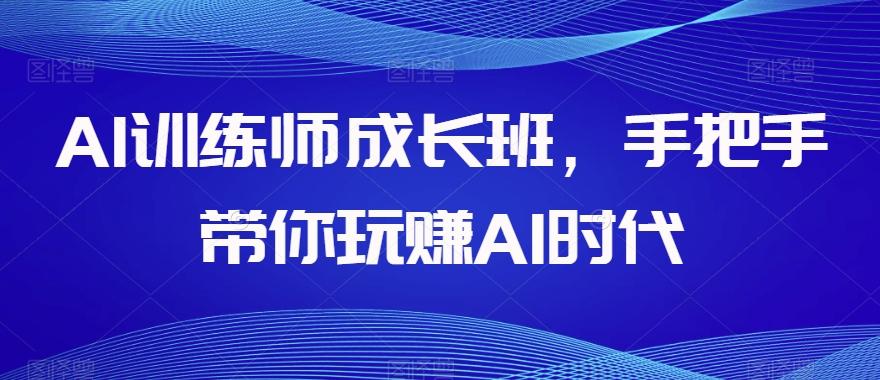 AI训练师成长班，手把手带你玩赚AI时代-康仁安网创