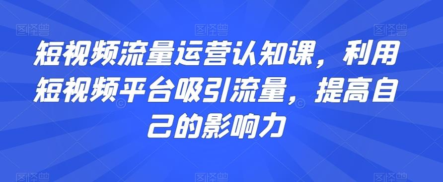 短视频流量运营认知课,利用短视频平台吸引流量,提高自己的影响力-康仁安网创