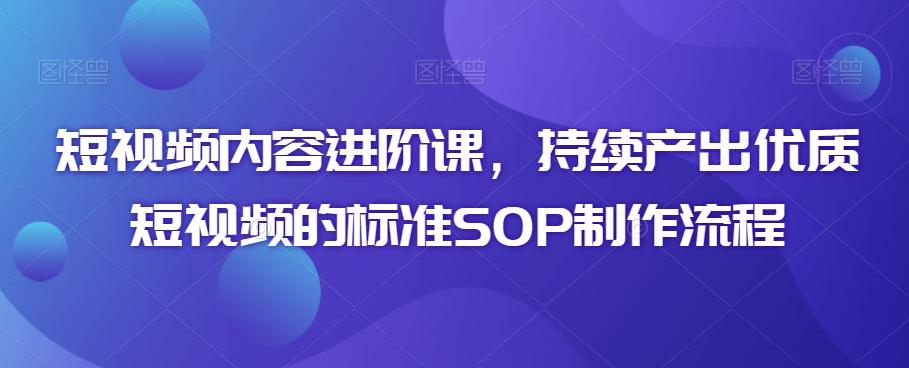 短视频内容进阶课，持续产出优质短视频的标准SOP制作流程-康仁安网创