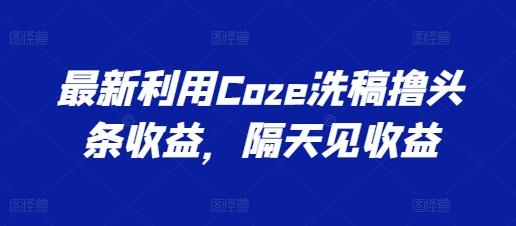 最新利用Coze洗稿撸头条收益，隔天见收益【揭秘】-康仁安网创
