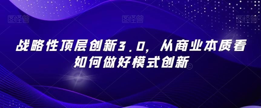 战略性顶层创新3.0,从商业本质看如何做好模式创新-康仁安网创