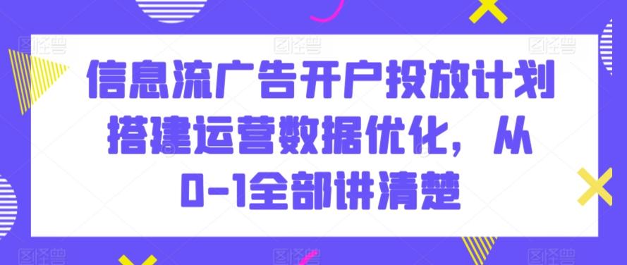 信息流广告开户投放计划搭建运营数据优化,从0-1全部讲清楚-康仁安网创