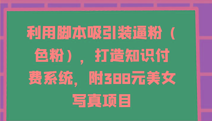 利用脚本吸引装逼粉(色粉),打造知识付费系统,附388元美女写真项目-康仁安网创