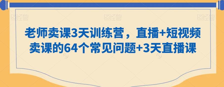 老师卖课3天训练营，直播+短视频卖课的64个常见问题+3天直播课-康仁安网创
