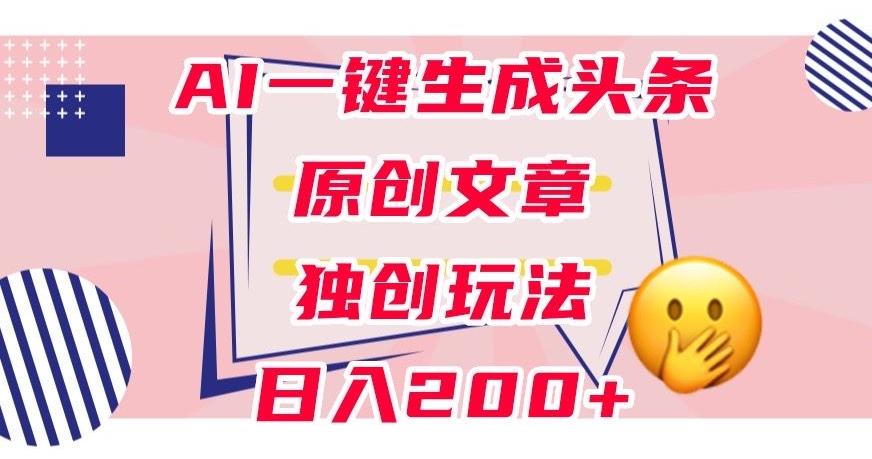 利用AI一键生成头条原创文章,0粉丝即可变现,稳定日入200+【揭秘】-康仁安网创