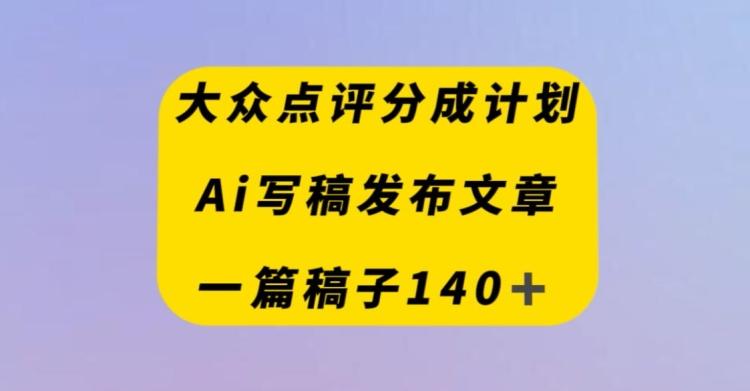 大众点评创作者分成计划，AI写稿发布文章，一篇文章收益140＋-康仁安网创