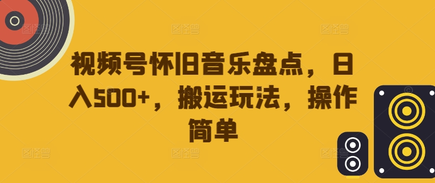 视频号怀旧音乐盘点，日入500+，搬运玩法，操作简单【揭秘】-康仁安网创