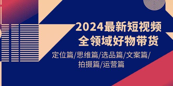 (9818期)2024最新短视频全领域好物带货 定位篇/思维篇/选品篇/文案篇/拍摄篇/运营篇-康仁安网创
