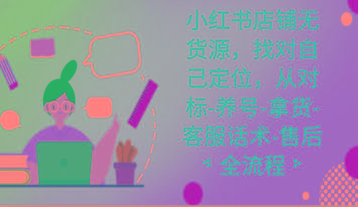 小红书店铺无货源课程,找对自己定位,从对标-养号-拿货-客服话术-售后全流程-康仁安网创