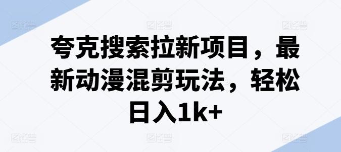 夸克搜索拉新项目，最新动漫混剪玩法，轻松日入1k+-康仁安网创