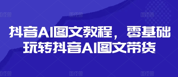 抖音AI图文教程,零基础玩转抖音AI图文带货-康仁安网创