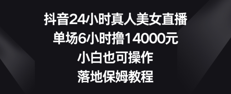 抖音24小时真人美女直播，单场6小时撸14000元，小白也可操作，落地保姆教程【揭秘】-康仁安网创