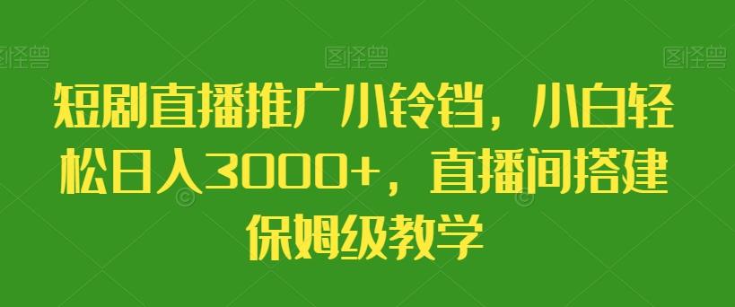 短剧直播推广小铃铛，小白轻松日入3000+，直播间搭建保姆级教学-康仁安网创