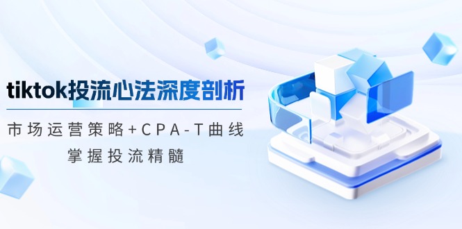 tiktok投流心法深度剖析:市场运营策略+CPA-T曲线,掌握投流精髓-康仁安网创
