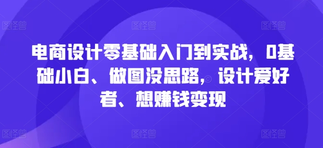 电商设计零基础入门到实战,0基础小白、做图没思路,设计爱好者、想赚钱变现-康仁安网创