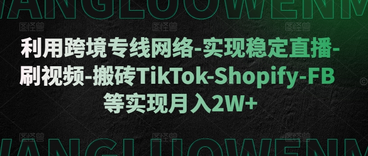 利用跨境专线网络-实现稳定直播-刷视频-搬砖TikTok-Shopify-FB等实现月入2W+【揭秘】-康仁安网创