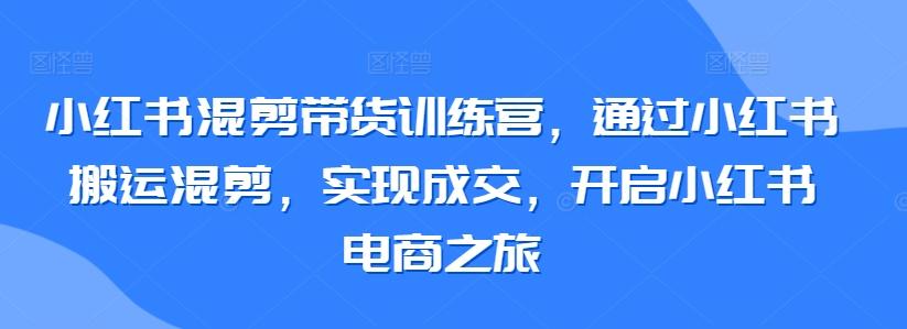 小红书混剪带货训练营,通过小红书搬运混剪,实现成交,开启小红书电商之旅-康仁安网创