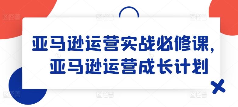亚马逊运营实战必修课,亚马逊运营成长计划-康仁安网创