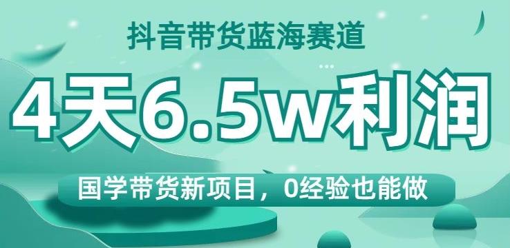 抖音带货蓝海赛道，国学带货新项目，0经验也能做，4天6.5w利润【揭秘】-康仁安网创