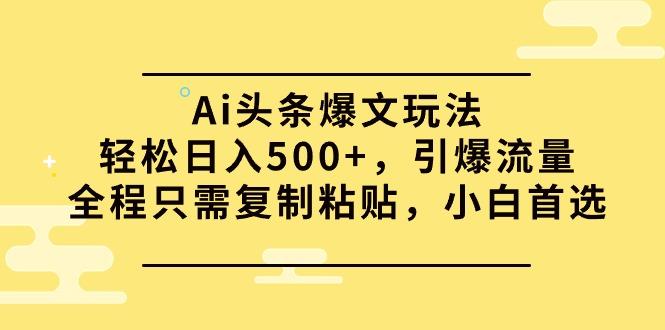 (9853期)Ai头条爆文玩法,轻松日入500+,引爆流量全程只需复制粘贴,小白首选-康仁安网创